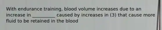 With endurance training, blood volume increases due to an increase in __________ caused by increases in (3) that cause more fluid to be retained in the blood