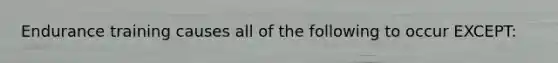 Endurance training causes all of the following to occur EXCEPT: