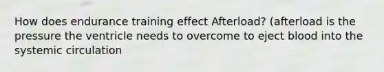 How does endurance training effect Afterload? (afterload is the pressure the ventricle needs to overcome to eject blood into the systemic circulation