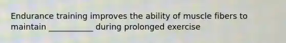 Endurance training improves the ability of muscle fibers to maintain ___________ during prolonged exercise