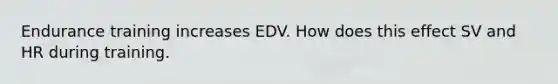 Endurance training increases EDV. How does this effect SV and HR during training.