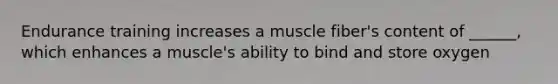 Endurance training increases a muscle fiber's content of ______, which enhances a muscle's ability to bind and store oxygen