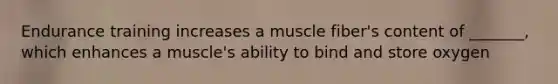 Endurance training increases a muscle fiber's content of _______, which enhances a muscle's ability to bind and store oxygen