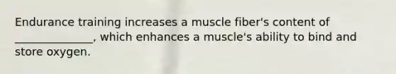 Endurance training increases a muscle fiber's content of ______________, which enhances a muscle's ability to bind and store oxygen.