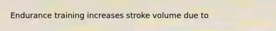 Endurance training increases stroke volume due to