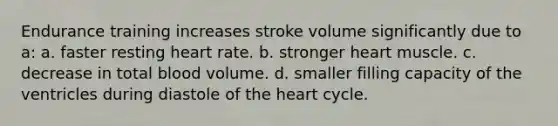 Endurance training increases stroke volume significantly due to a: a. faster resting heart rate. b. stronger heart muscle. c. decrease in total blood volume. d. smaller filling capacity of the ventricles during diastole of the heart cycle.