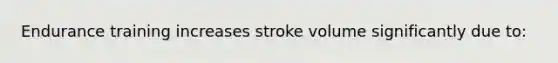 Endurance training increases stroke volume significantly due to: