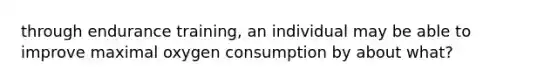 through endurance training, an individual may be able to improve maximal oxygen consumption by about what?