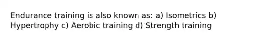 Endurance training is also known as: a) Isometrics b) Hypertrophy c) Aerobic training d) Strength training
