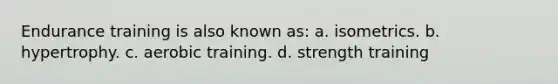 Endurance training is also known as: a. isometrics. b. hypertrophy. c. aerobic training. d. strength training