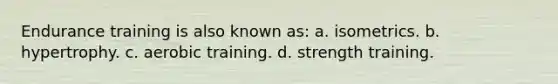 Endurance training is also known as: a. isometrics. b. hypertrophy. c. aerobic training. d. strength training.