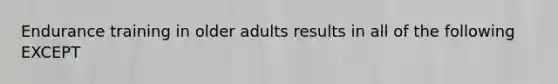 Endurance training in older adults results in all of the following EXCEPT