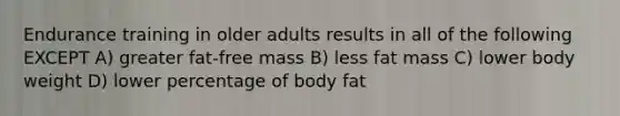 Endurance training in older adults results in all of the following EXCEPT A) greater fat-free mass B) less fat mass C) lower body weight D) lower percentage of body fat