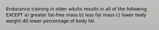 Endurance training in older adults results in all of the following EXCEPT a) greater fat-free mass b) less fat mass c) lower body weight d0 lower percentage of body fat