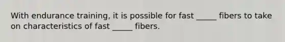 With endurance training, it is possible for fast _____ fibers to take on characteristics of fast _____ fibers.