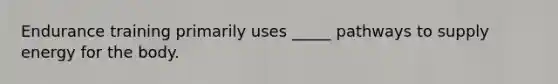 Endurance training primarily uses _____ pathways to supply energy for the body.