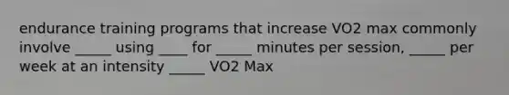 endurance training programs that increase VO2 max commonly involve _____ using ____ for _____ minutes per session, _____ per week at an intensity _____ VO2 Max