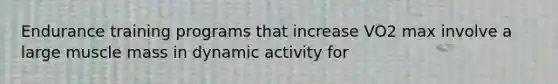 Endurance training programs that increase VO2 max involve a large muscle mass in dynamic activity for