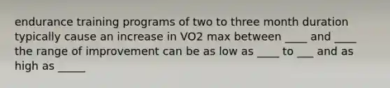 endurance training programs of two to three month duration typically cause an increase in VO2 max between ____ and ____ the range of improvement can be as low as ____ to ___ and as high as _____