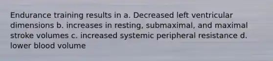 Endurance training results in a. Decreased left ventricular dimensions b. increases in resting, submaximal, and maximal stroke volumes c. increased systemic peripheral resistance d. lower blood volume