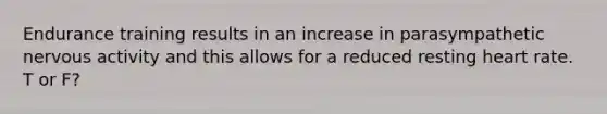 Endurance training results in an increase in parasympathetic nervous activity and this allows for a reduced resting heart rate. T or F?