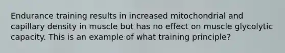 Endurance training results in increased mitochondrial and capillary density in muscle but has no effect on muscle glycolytic capacity. This is an example of what training principle?