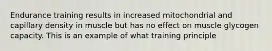 Endurance training results in increased mitochondrial and capillary density in muscle but has no effect on muscle glycogen capacity. This is an example of what training principle