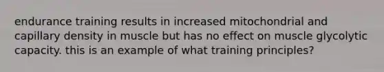 endurance training results in increased mitochondrial and capillary density in muscle but has no effect on muscle glycolytic capacity. this is an example of what training principles?