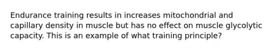 Endurance training results in increases mitochondrial and capillary density in muscle but has no effect on muscle glycolytic capacity. This is an example of what training principle?