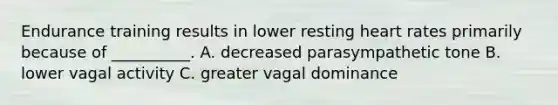 Endurance training results in lower resting heart rates primarily because of __________. A. decreased parasympathetic tone B. lower vagal activity C. greater vagal dominance