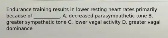 Endurance training results in lower resting heart rates primarily because of ___________. A. decreased parasympathetic tone B. greater sympathetic tone C. lower vagal activity D. greater vagal dominance