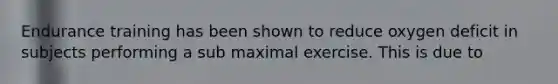 Endurance training has been shown to reduce oxygen deficit in subjects performing a sub maximal exercise. This is due to