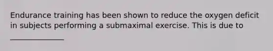 Endurance training has been shown to reduce the oxygen deficit in subjects performing a submaximal exercise. This is due to ______________