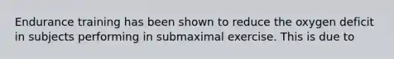 Endurance training has been shown to reduce the oxygen deficit in subjects performing in submaximal exercise. This is due to