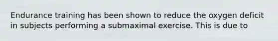 Endurance training has been shown to reduce the oxygen deficit in subjects performing a submaximal exercise. This is due to