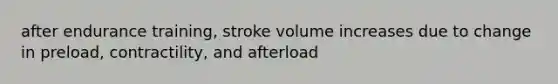 after endurance training, stroke volume increases due to change in preload, contractility, and afterload