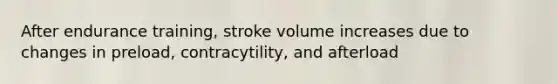 After endurance training, stroke volume increases due to changes in preload, contracytility, and afterload