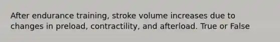 After endurance training, stroke volume increases due to changes in preload, contractility, and afterload. True or False