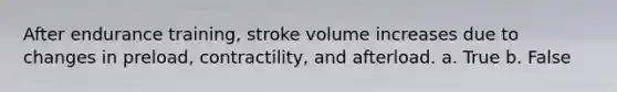 After endurance training, stroke volume increases due to changes in preload, contractility, and afterload. a. True b. False