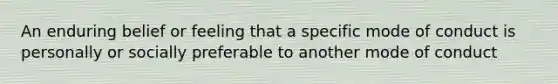 An enduring belief or feeling that a specific mode of conduct is personally or socially preferable to another mode of conduct