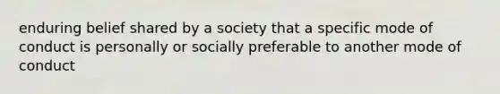 enduring belief shared by a society that a specific mode of conduct is personally or socially preferable to another mode of conduct