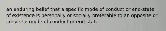 an enduring belief that a specific mode of conduct or end-state of existence is personally or socially preferable to an opposite or converse mode of conduct or end-state