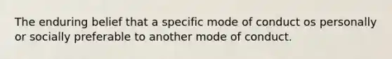 The enduring belief that a specific mode of conduct os personally or socially preferable to another mode of conduct.