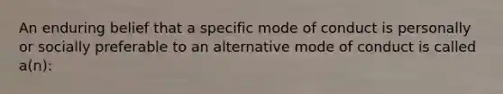 An enduring belief that a specific mode of conduct is personally or socially preferable to an alternative mode of conduct is called a(n):