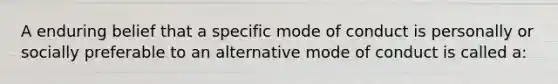 A enduring belief that a specific mode of conduct is personally or socially preferable to an alternative mode of conduct is called a: