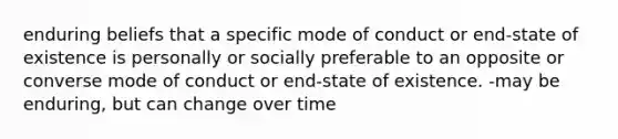 enduring beliefs that a specific mode of conduct or end-state of existence is personally or socially preferable to an opposite or converse mode of conduct or end-state of existence. -may be enduring, but can change over time