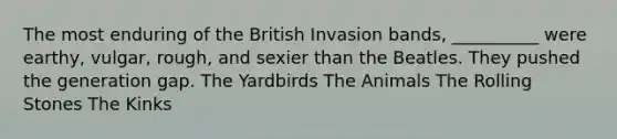 The most enduring of the British Invasion bands, __________ were earthy, vulgar, rough, and sexier than the Beatles. They pushed the generation gap. The Yardbirds The Animals The Rolling Stones The Kinks