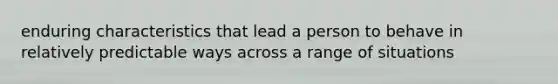 enduring characteristics that lead a person to behave in relatively predictable ways across a range of situations