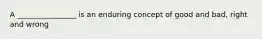 A ________________ is an enduring concept of good and bad, right and wrong