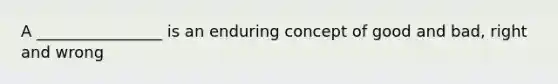 A ________________ is an enduring concept of good and bad, right and wrong